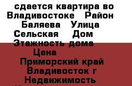 сдается квартира во Владивостоке › Район ­ Баляева › Улица ­ Сельская  › Дом ­ 6 › Этажность дома ­ 9 › Цена ­ 12 000 - Приморский край, Владивосток г. Недвижимость » Квартиры аренда   . Приморский край